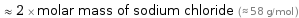  ≈ 2 × molar mass of sodium chloride (≈ 58 g/mol )