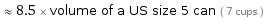  ≈ 8.5 × volume of a US size 5 can ( 7 cups )