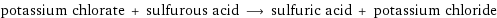 potassium chlorate + sulfurous acid ⟶ sulfuric acid + potassium chloride