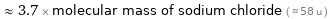  ≈ 3.7 × molecular mass of sodium chloride ( ≈ 58 u )