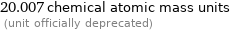 20.007 chemical atomic mass units  (unit officially deprecated)