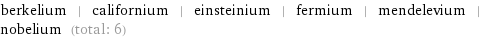 berkelium | californium | einsteinium | fermium | mendelevium | nobelium (total: 6)