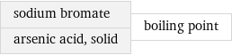 sodium bromate arsenic acid, solid | boiling point