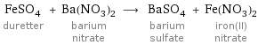 FeSO_4 duretter + Ba(NO_3)_2 barium nitrate ⟶ BaSO_4 barium sulfate + Fe(NO_3)_2 iron(II) nitrate