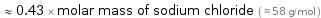  ≈ 0.43 × molar mass of sodium chloride ( ≈ 58 g/mol )