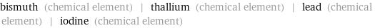 bismuth (chemical element) | thallium (chemical element) | lead (chemical element) | iodine (chemical element)