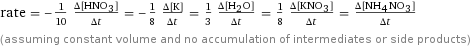 rate = -1/10 (Δ[HNO3])/(Δt) = -1/8 (Δ[K])/(Δt) = 1/3 (Δ[H2O])/(Δt) = 1/8 (Δ[KNO3])/(Δt) = (Δ[NH4NO3])/(Δt) (assuming constant volume and no accumulation of intermediates or side products)