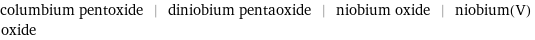 columbium pentoxide | diniobium pentaoxide | niobium oxide | niobium(V) oxide