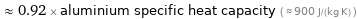  ≈ 0.92 × aluminium specific heat capacity ( ≈ 900 J/(kg K) )