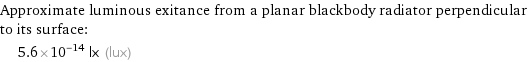 Approximate luminous exitance from a planar blackbody radiator perpendicular to its surface:  | 5.6×10^-14 lx (lux)