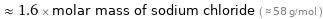  ≈ 1.6 × molar mass of sodium chloride ( ≈ 58 g/mol )