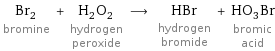 Br_2 bromine + H_2O_2 hydrogen peroxide ⟶ HBr hydrogen bromide + HO_3Br bromic acid