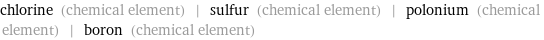 chlorine (chemical element) | sulfur (chemical element) | polonium (chemical element) | boron (chemical element)