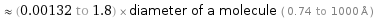  ≈ (0.00132 to 1.8) × diameter of a molecule ( 0.74 to 1000 Å )