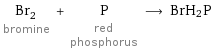 Br_2 bromine + P red phosphorus ⟶ BrH_2P