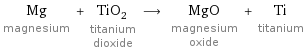 Mg magnesium + TiO_2 titanium dioxide ⟶ MgO magnesium oxide + Ti titanium