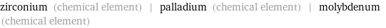 zirconium (chemical element) | palladium (chemical element) | molybdenum (chemical element)