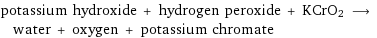 potassium hydroxide + hydrogen peroxide + KCrO2 ⟶ water + oxygen + potassium chromate