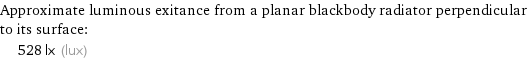 Approximate luminous exitance from a planar blackbody radiator perpendicular to its surface:  | 528 lx (lux)