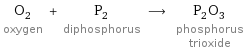 O_2 oxygen + P_2 diphosphorus ⟶ P_2O_3 phosphorus trioxide