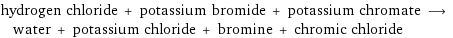 hydrogen chloride + potassium bromide + potassium chromate ⟶ water + potassium chloride + bromine + chromic chloride