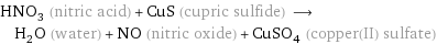 HNO_3 (nitric acid) + CuS (cupric sulfide) ⟶ H_2O (water) + NO (nitric oxide) + CuSO_4 (copper(II) sulfate)