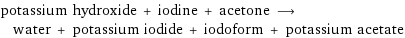 potassium hydroxide + iodine + acetone ⟶ water + potassium iodide + iodoform + potassium acetate