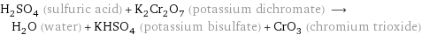 H_2SO_4 (sulfuric acid) + K_2Cr_2O_7 (potassium dichromate) ⟶ H_2O (water) + KHSO_4 (potassium bisulfate) + CrO_3 (chromium trioxide)