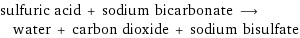 sulfuric acid + sodium bicarbonate ⟶ water + carbon dioxide + sodium bisulfate