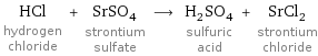 HCl hydrogen chloride + SrSO_4 strontium sulfate ⟶ H_2SO_4 sulfuric acid + SrCl_2 strontium chloride