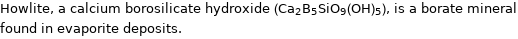 Howlite, a calcium borosilicate hydroxide (Ca_2B_5SiO_9(OH)_5), is a borate mineral found in evaporite deposits.