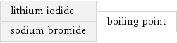 lithium iodide sodium bromide | boiling point