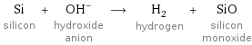 Si silicon + (OH)^- hydroxide anion ⟶ H_2 hydrogen + SiO silicon monoxide