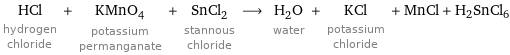 HCl hydrogen chloride + KMnO_4 potassium permanganate + SnCl_2 stannous chloride ⟶ H_2O water + KCl potassium chloride + MnCl + H2SnCl6