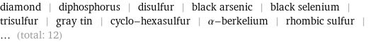 diamond | diphosphorus | disulfur | black arsenic | black selenium | trisulfur | gray tin | cyclo-hexasulfur | α-berkelium | rhombic sulfur | ... (total: 12)