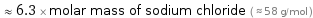  ≈ 6.3 × molar mass of sodium chloride ( ≈ 58 g/mol )