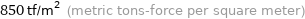 850 tf/m^2 (metric tons-force per square meter)