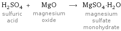 H_2SO_4 sulfuric acid + MgO magnesium oxide ⟶ MgSO_4·H_2O magnesium sulfate monohydrate