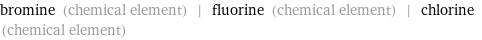 bromine (chemical element) | fluorine (chemical element) | chlorine (chemical element)