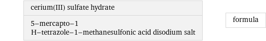 cerium(III) sulfate hydrate 5-mercapto-1 H-tetrazole-1-methanesulfonic acid disodium salt | formula