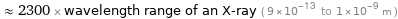  ≈ 2300 × wavelength range of an X-ray ( 9×10^-13 to 1×10^-9 m )