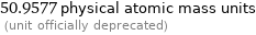 50.9577 physical atomic mass units  (unit officially deprecated)