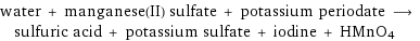 water + manganese(II) sulfate + potassium periodate ⟶ sulfuric acid + potassium sulfate + iodine + HMnO4