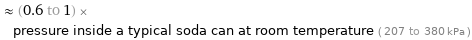  ≈ (0.6 to 1) × pressure inside a typical soda can at room temperature ( 207 to 380 kPa )