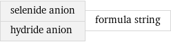 selenide anion hydride anion | formula string