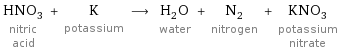 HNO_3 nitric acid + K potassium ⟶ H_2O water + N_2 nitrogen + KNO_3 potassium nitrate