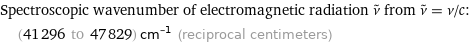 Spectroscopic wavenumber of electromagnetic radiation ν^~ from ν^~ = ν/c:  | (41296 to 47829) cm^(-1) (reciprocal centimeters)