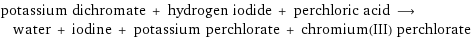 potassium dichromate + hydrogen iodide + perchloric acid ⟶ water + iodine + potassium perchlorate + chromium(III) perchlorate