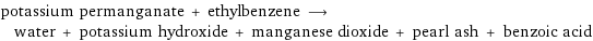 potassium permanganate + ethylbenzene ⟶ water + potassium hydroxide + manganese dioxide + pearl ash + benzoic acid