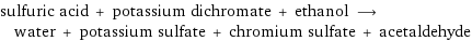 sulfuric acid + potassium dichromate + ethanol ⟶ water + potassium sulfate + chromium sulfate + acetaldehyde